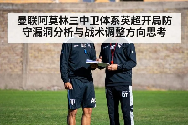 曼联阿莫林三中卫体系英超开局防守漏洞分析与战术调整方向思考