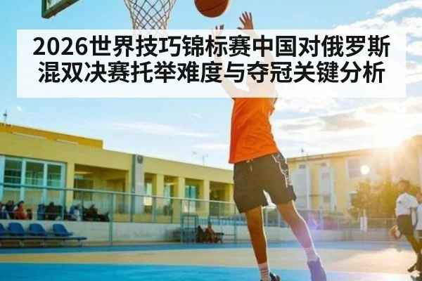 2026世界技巧锦标赛中国对俄罗斯混双决赛托举难度与夺冠关键分析