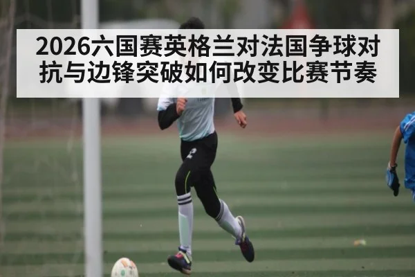 2026六国赛英格兰对法国争球对抗与边锋突破如何改变比赛节奏