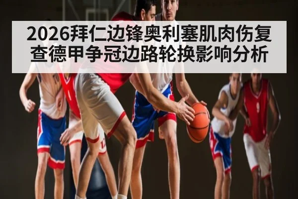 2026拜仁边锋奥利塞肌肉伤复查德甲争冠边路轮换影响分析