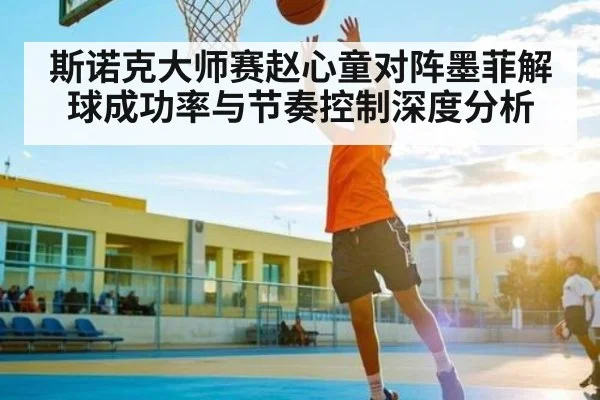 斯诺克大师赛赵心童对阵墨菲解球成功率与节奏控制深度分析